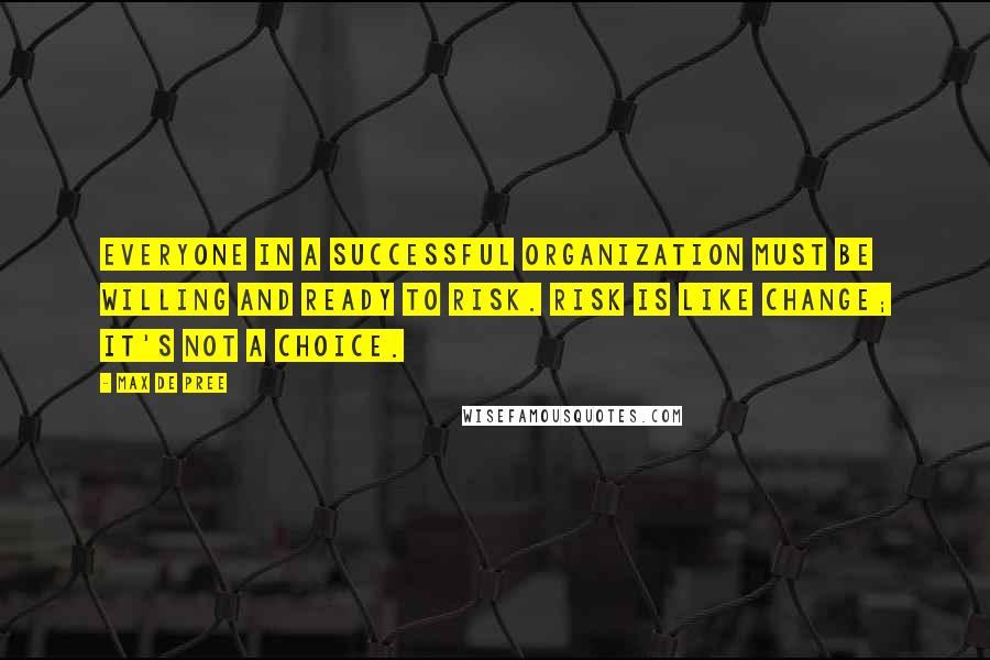 Max De Pree Quotes: Everyone in a successful organization must be willing and ready to risk. Risk is like change; it's not a choice.