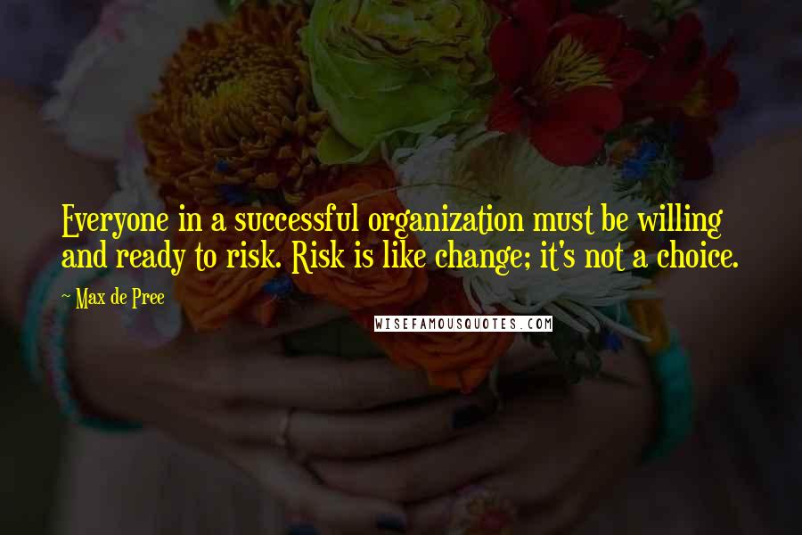 Max De Pree Quotes: Everyone in a successful organization must be willing and ready to risk. Risk is like change; it's not a choice.