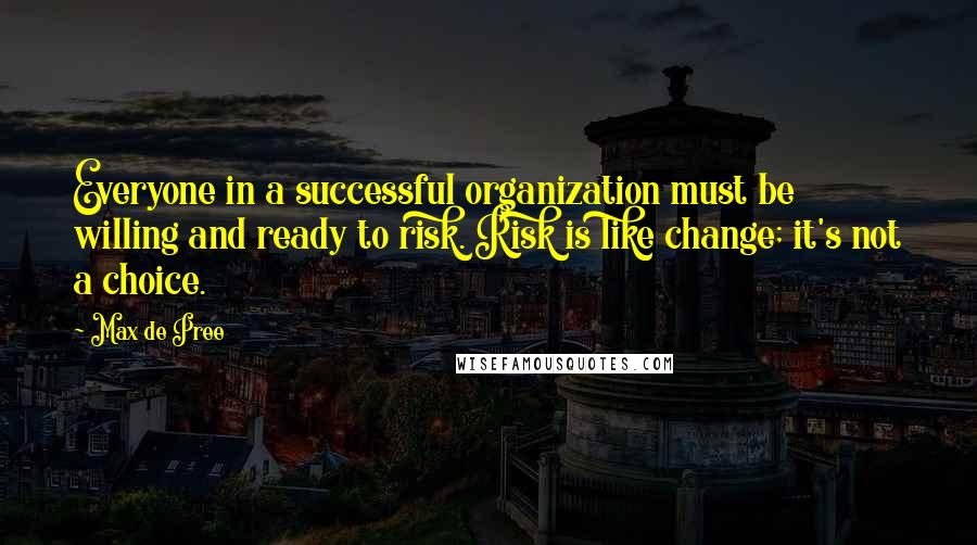 Max De Pree Quotes: Everyone in a successful organization must be willing and ready to risk. Risk is like change; it's not a choice.