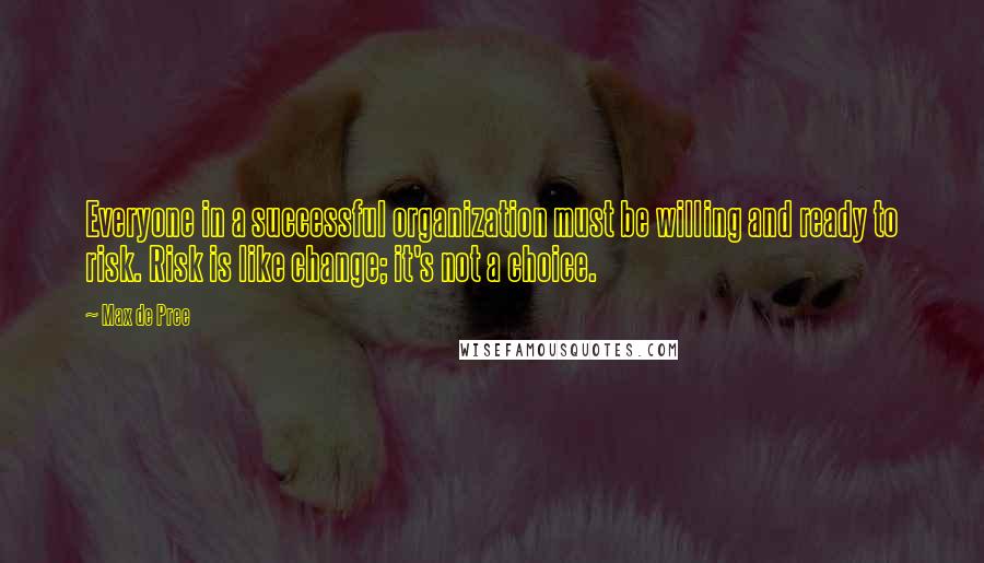 Max De Pree Quotes: Everyone in a successful organization must be willing and ready to risk. Risk is like change; it's not a choice.