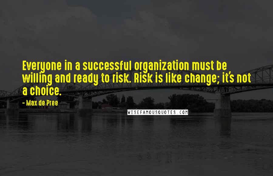 Max De Pree Quotes: Everyone in a successful organization must be willing and ready to risk. Risk is like change; it's not a choice.