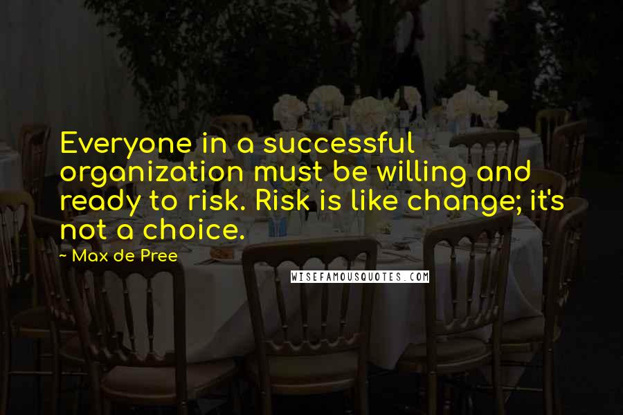 Max De Pree Quotes: Everyone in a successful organization must be willing and ready to risk. Risk is like change; it's not a choice.