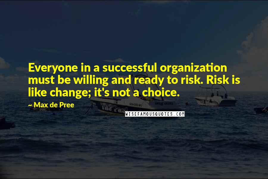 Max De Pree Quotes: Everyone in a successful organization must be willing and ready to risk. Risk is like change; it's not a choice.