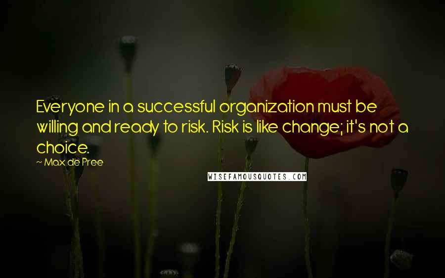 Max De Pree Quotes: Everyone in a successful organization must be willing and ready to risk. Risk is like change; it's not a choice.