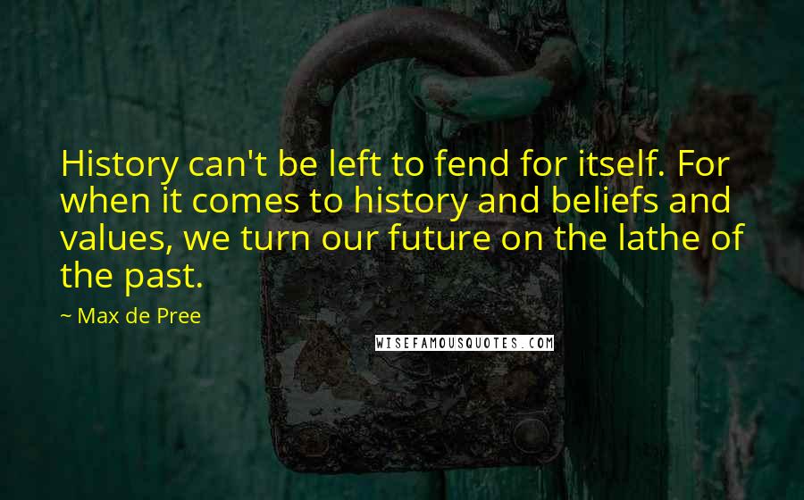 Max De Pree Quotes: History can't be left to fend for itself. For when it comes to history and beliefs and values, we turn our future on the lathe of the past.