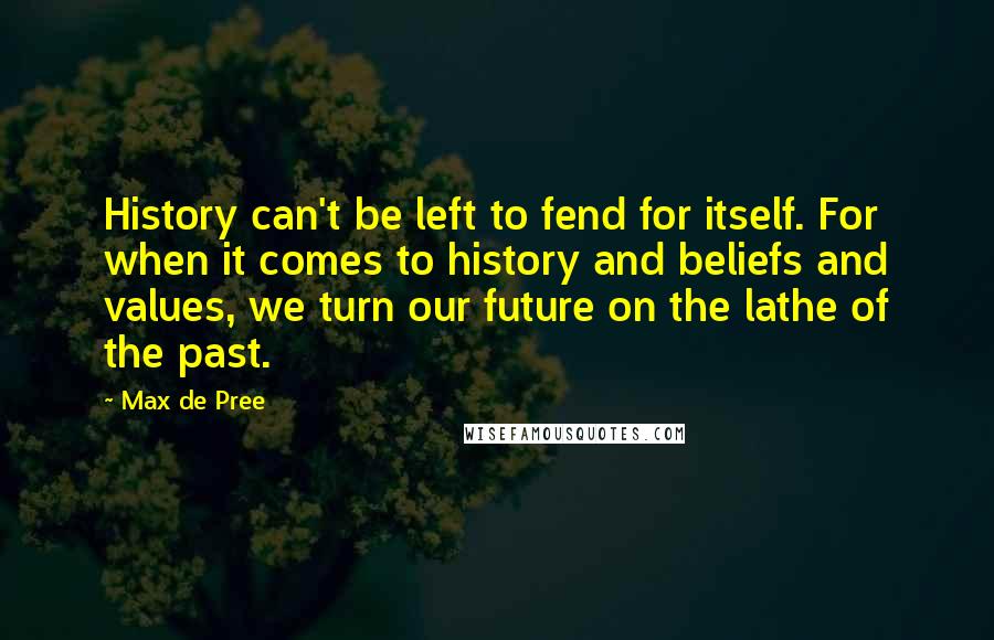Max De Pree Quotes: History can't be left to fend for itself. For when it comes to history and beliefs and values, we turn our future on the lathe of the past.