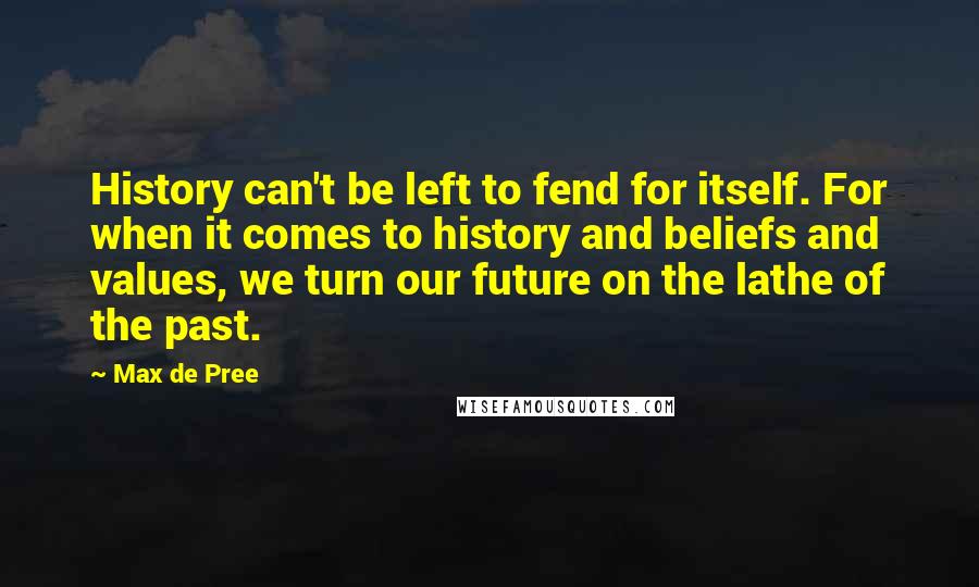 Max De Pree Quotes: History can't be left to fend for itself. For when it comes to history and beliefs and values, we turn our future on the lathe of the past.