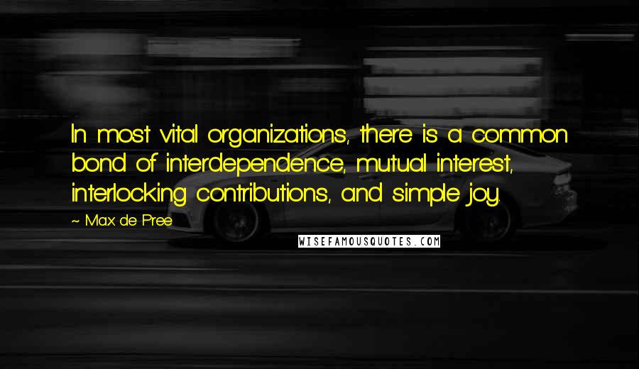 Max De Pree Quotes: In most vital organizations, there is a common bond of interdependence, mutual interest, interlocking contributions, and simple joy.