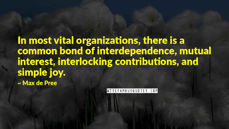 Max De Pree Quotes: In most vital organizations, there is a common bond of interdependence, mutual interest, interlocking contributions, and simple joy.