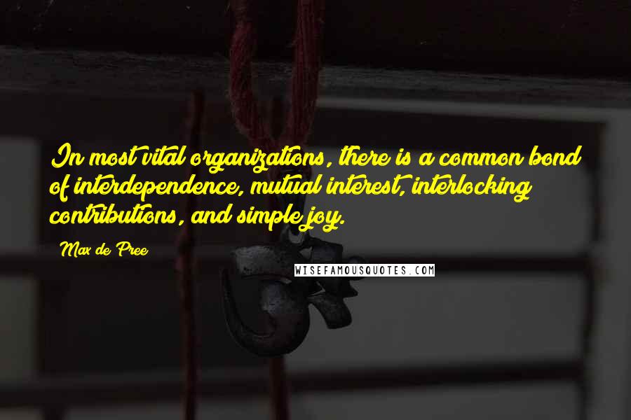 Max De Pree Quotes: In most vital organizations, there is a common bond of interdependence, mutual interest, interlocking contributions, and simple joy.