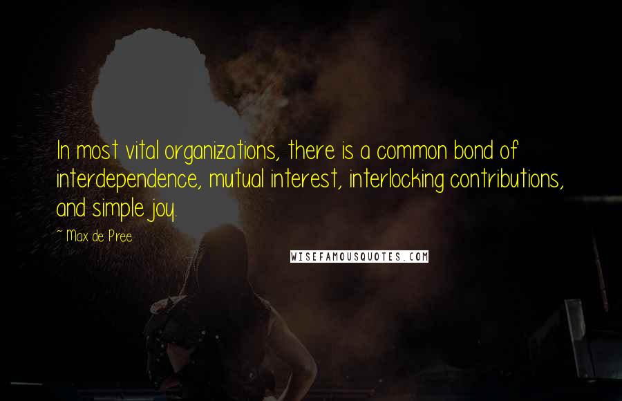 Max De Pree Quotes: In most vital organizations, there is a common bond of interdependence, mutual interest, interlocking contributions, and simple joy.