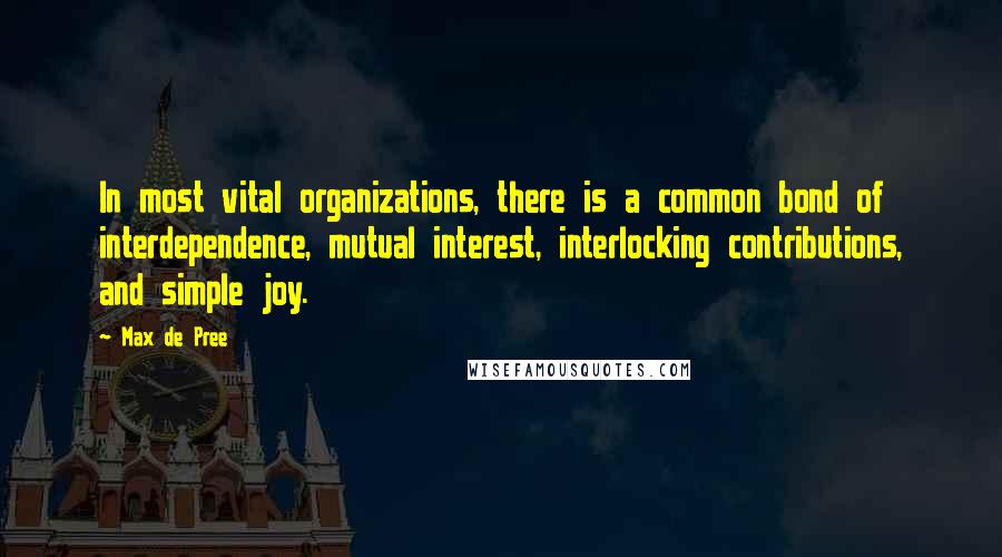 Max De Pree Quotes: In most vital organizations, there is a common bond of interdependence, mutual interest, interlocking contributions, and simple joy.