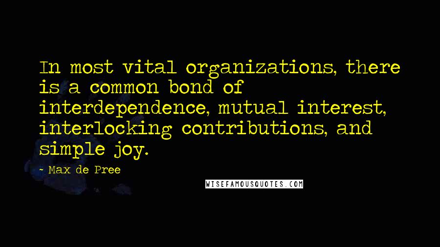 Max De Pree Quotes: In most vital organizations, there is a common bond of interdependence, mutual interest, interlocking contributions, and simple joy.