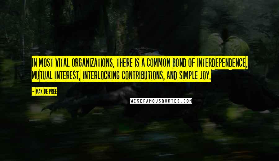 Max De Pree Quotes: In most vital organizations, there is a common bond of interdependence, mutual interest, interlocking contributions, and simple joy.