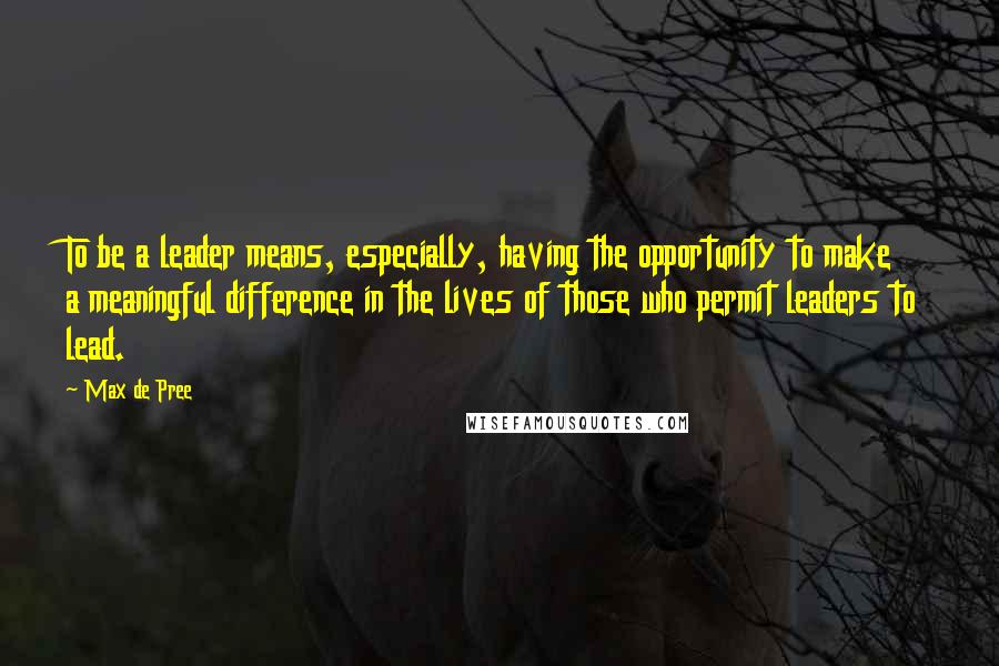 Max De Pree Quotes: To be a leader means, especially, having the opportunity to make a meaningful difference in the lives of those who permit leaders to lead.