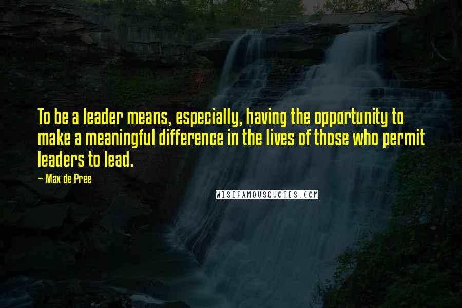 Max De Pree Quotes: To be a leader means, especially, having the opportunity to make a meaningful difference in the lives of those who permit leaders to lead.