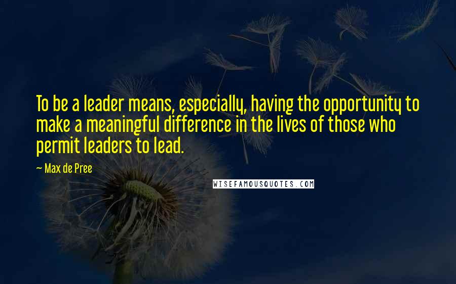 Max De Pree Quotes: To be a leader means, especially, having the opportunity to make a meaningful difference in the lives of those who permit leaders to lead.