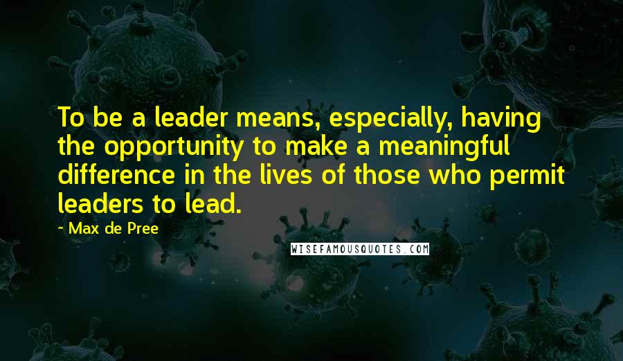 Max De Pree Quotes: To be a leader means, especially, having the opportunity to make a meaningful difference in the lives of those who permit leaders to lead.
