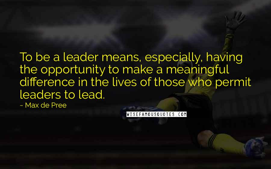 Max De Pree Quotes: To be a leader means, especially, having the opportunity to make a meaningful difference in the lives of those who permit leaders to lead.