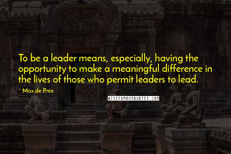 Max De Pree Quotes: To be a leader means, especially, having the opportunity to make a meaningful difference in the lives of those who permit leaders to lead.