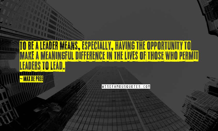 Max De Pree Quotes: To be a leader means, especially, having the opportunity to make a meaningful difference in the lives of those who permit leaders to lead.