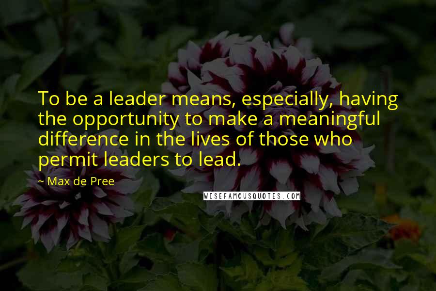 Max De Pree Quotes: To be a leader means, especially, having the opportunity to make a meaningful difference in the lives of those who permit leaders to lead.