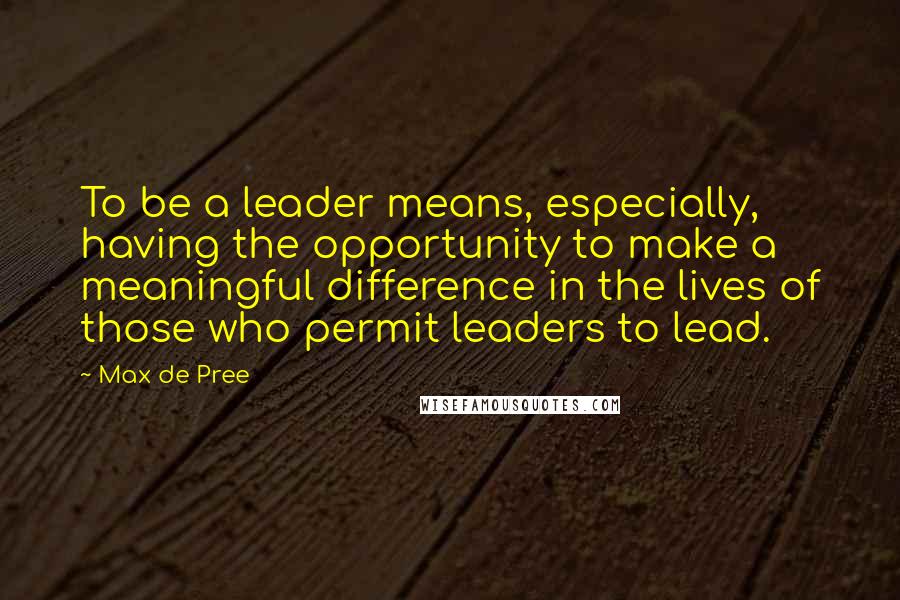 Max De Pree Quotes: To be a leader means, especially, having the opportunity to make a meaningful difference in the lives of those who permit leaders to lead.