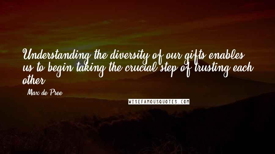 Max De Pree Quotes: Understanding the diversity of our gifts enables us to begin taking the crucial step of trusting each other.