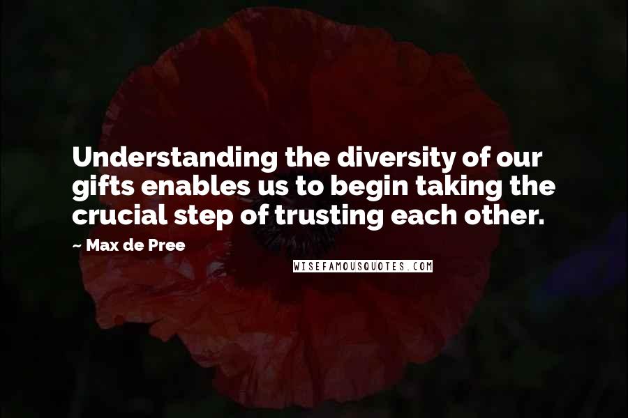 Max De Pree Quotes: Understanding the diversity of our gifts enables us to begin taking the crucial step of trusting each other.