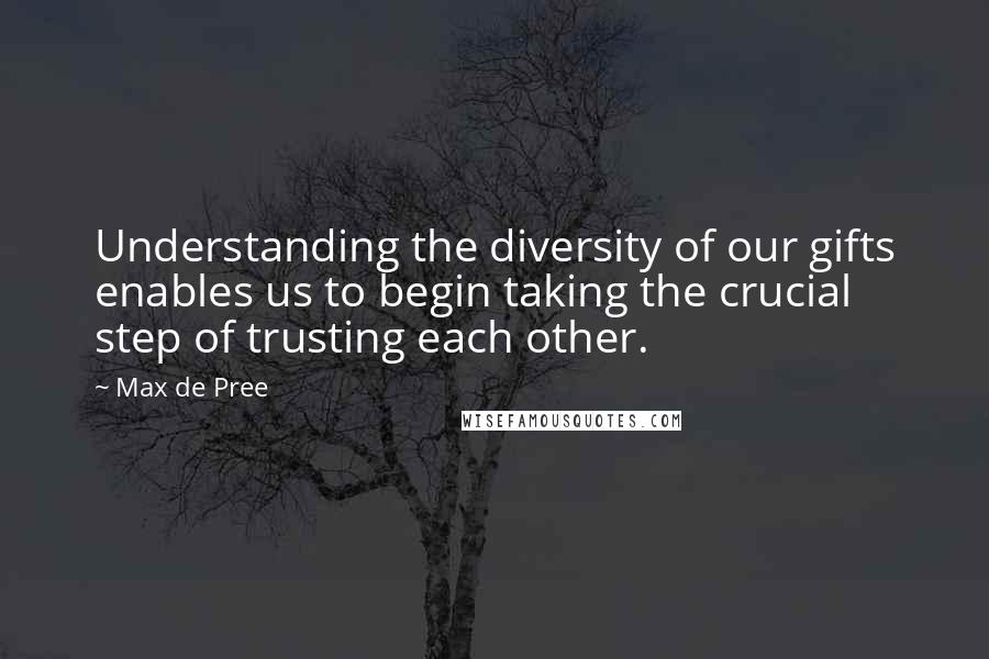 Max De Pree Quotes: Understanding the diversity of our gifts enables us to begin taking the crucial step of trusting each other.