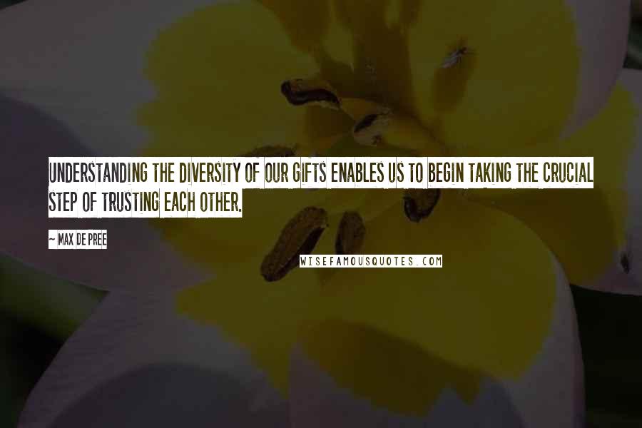 Max De Pree Quotes: Understanding the diversity of our gifts enables us to begin taking the crucial step of trusting each other.