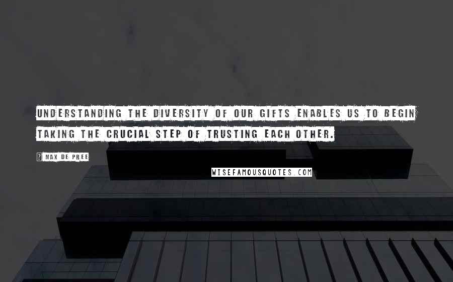 Max De Pree Quotes: Understanding the diversity of our gifts enables us to begin taking the crucial step of trusting each other.