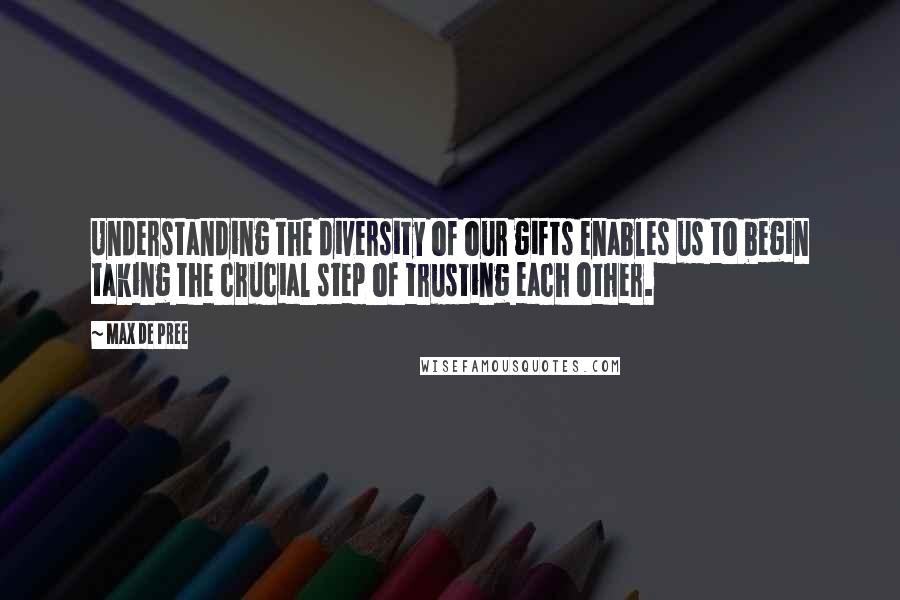 Max De Pree Quotes: Understanding the diversity of our gifts enables us to begin taking the crucial step of trusting each other.