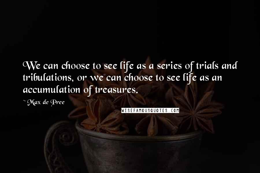 Max De Pree Quotes: We can choose to see life as a series of trials and tribulations, or we can choose to see life as an accumulation of treasures.