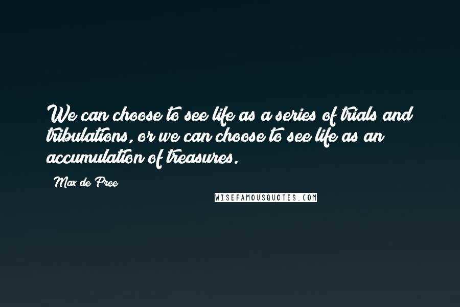 Max De Pree Quotes: We can choose to see life as a series of trials and tribulations, or we can choose to see life as an accumulation of treasures.