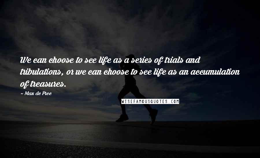 Max De Pree Quotes: We can choose to see life as a series of trials and tribulations, or we can choose to see life as an accumulation of treasures.