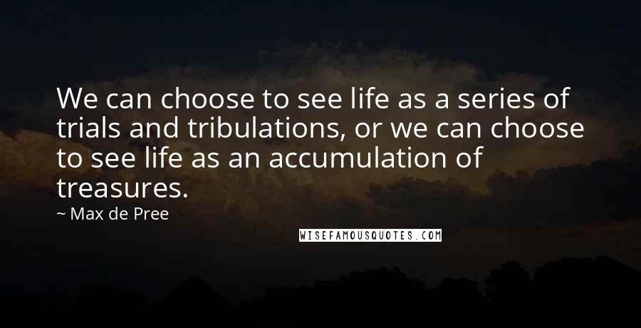 Max De Pree Quotes: We can choose to see life as a series of trials and tribulations, or we can choose to see life as an accumulation of treasures.