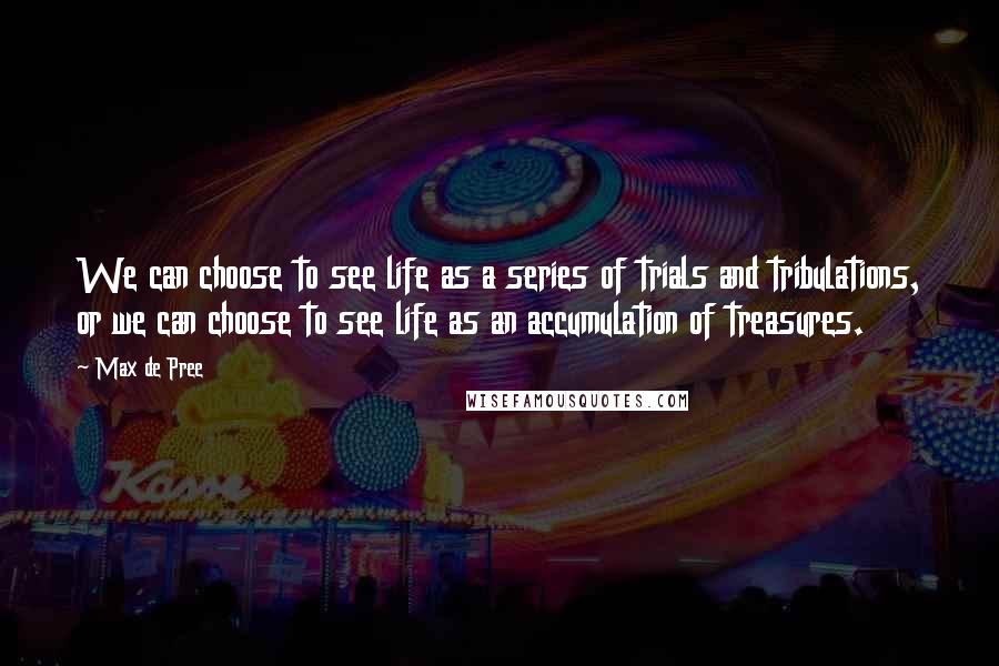 Max De Pree Quotes: We can choose to see life as a series of trials and tribulations, or we can choose to see life as an accumulation of treasures.