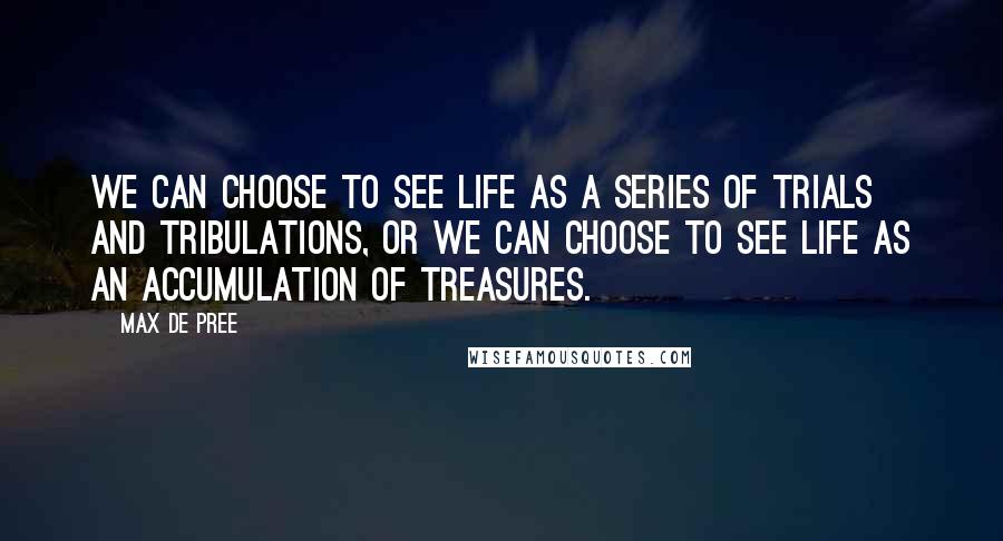 Max De Pree Quotes: We can choose to see life as a series of trials and tribulations, or we can choose to see life as an accumulation of treasures.