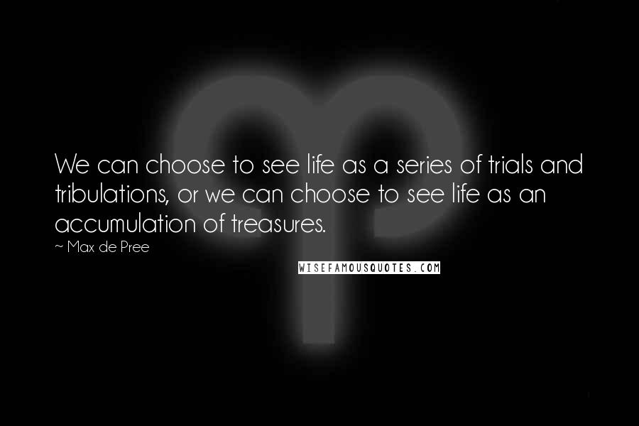 Max De Pree Quotes: We can choose to see life as a series of trials and tribulations, or we can choose to see life as an accumulation of treasures.