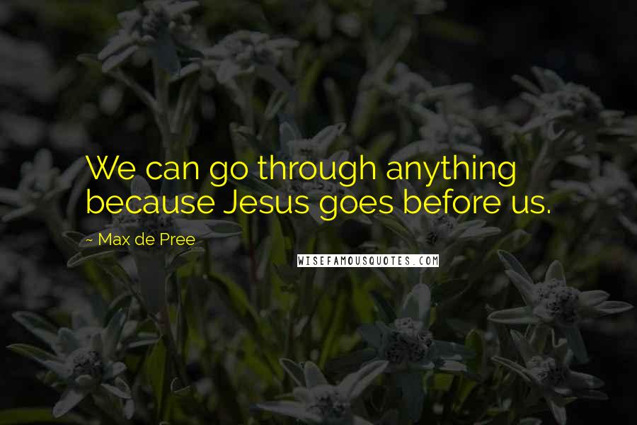 Max De Pree Quotes: We can go through anything because Jesus goes before us.