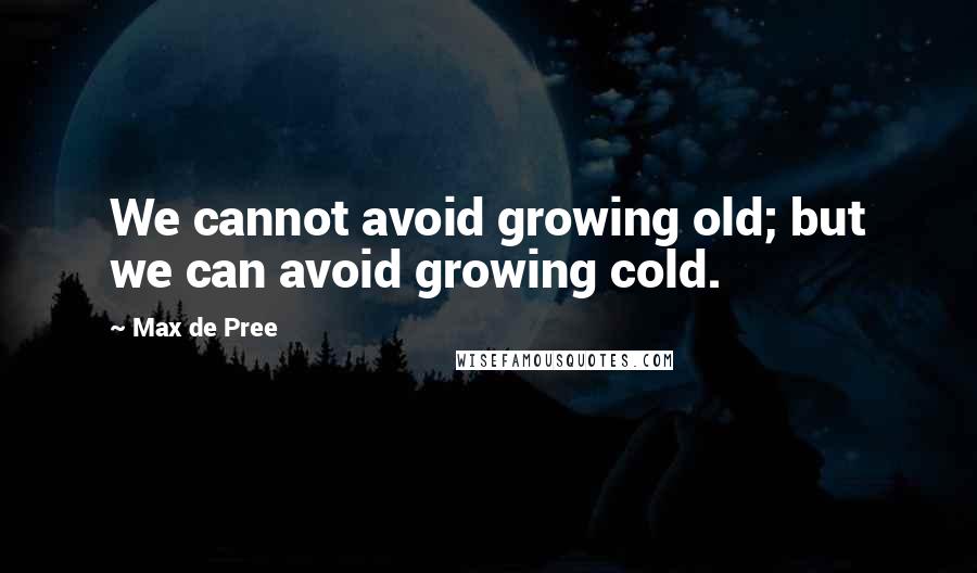 Max De Pree Quotes: We cannot avoid growing old; but we can avoid growing cold.