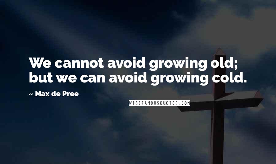 Max De Pree Quotes: We cannot avoid growing old; but we can avoid growing cold.