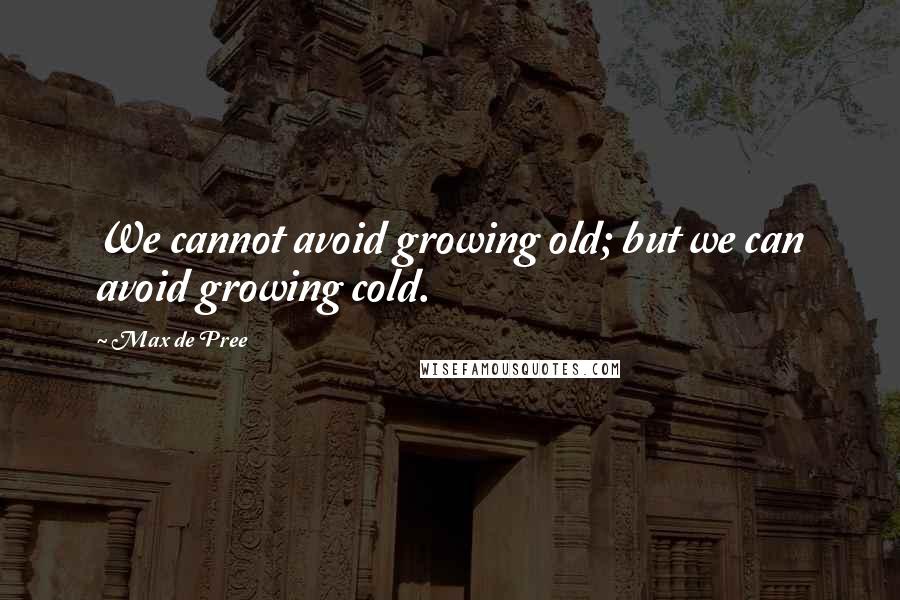 Max De Pree Quotes: We cannot avoid growing old; but we can avoid growing cold.