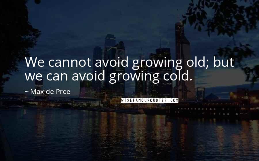 Max De Pree Quotes: We cannot avoid growing old; but we can avoid growing cold.