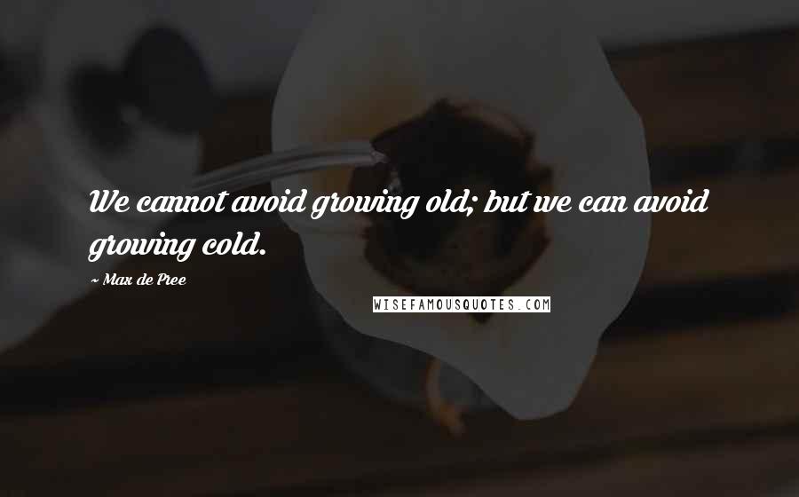 Max De Pree Quotes: We cannot avoid growing old; but we can avoid growing cold.