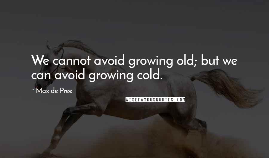 Max De Pree Quotes: We cannot avoid growing old; but we can avoid growing cold.