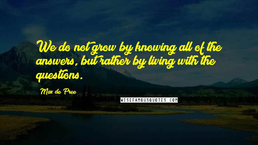 Max De Pree Quotes: We do not grow by knowing all of the answers, but rather by living with the questions.