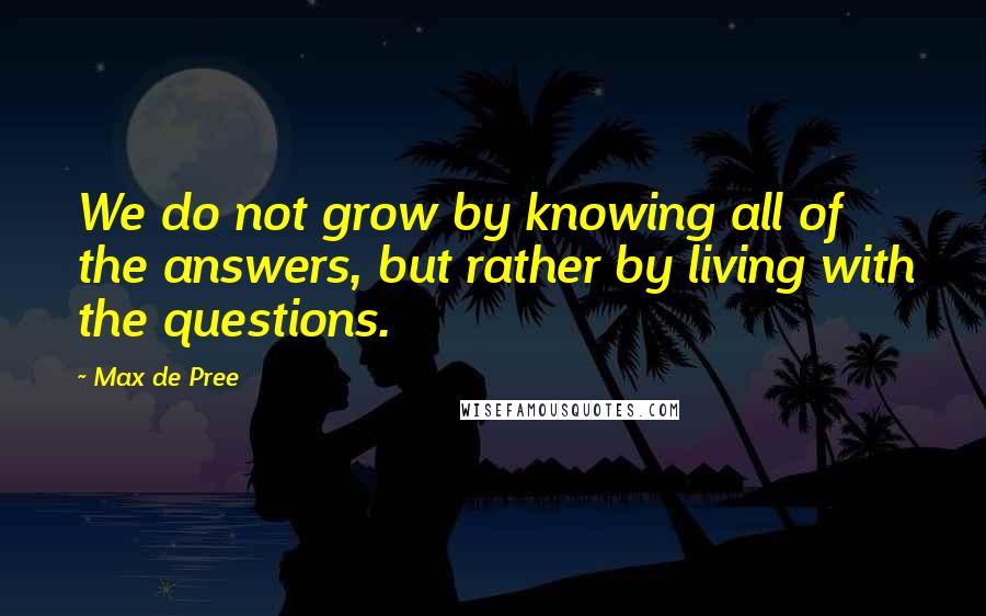 Max De Pree Quotes: We do not grow by knowing all of the answers, but rather by living with the questions.