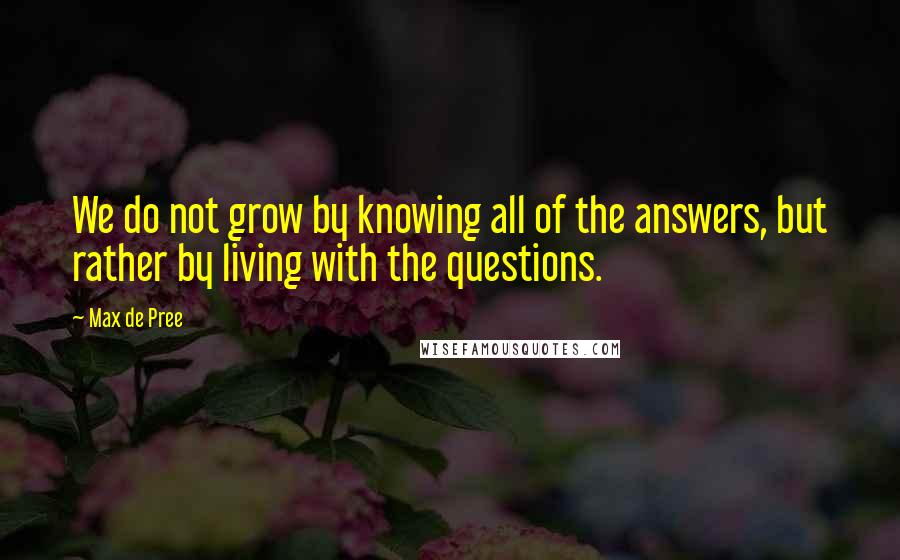 Max De Pree Quotes: We do not grow by knowing all of the answers, but rather by living with the questions.